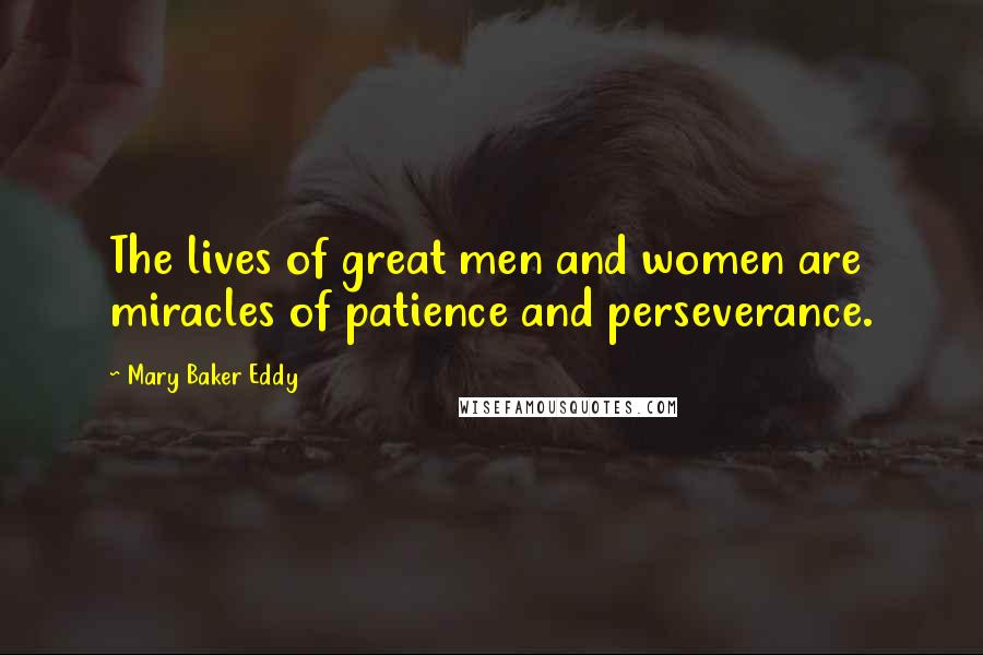 Mary Baker Eddy Quotes: The lives of great men and women are miracles of patience and perseverance.