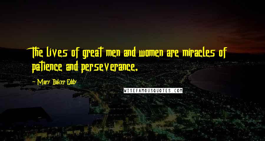 Mary Baker Eddy Quotes: The lives of great men and women are miracles of patience and perseverance.