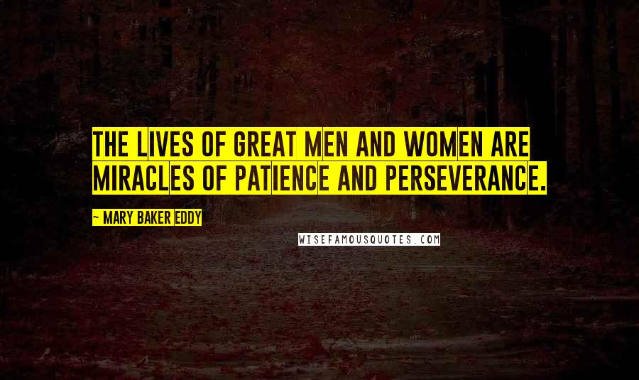 Mary Baker Eddy Quotes: The lives of great men and women are miracles of patience and perseverance.