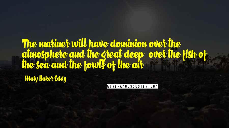 Mary Baker Eddy Quotes: The mariner will have dominion over the atmosphere and the great deep, over the fish of the sea and the fowls of the air.