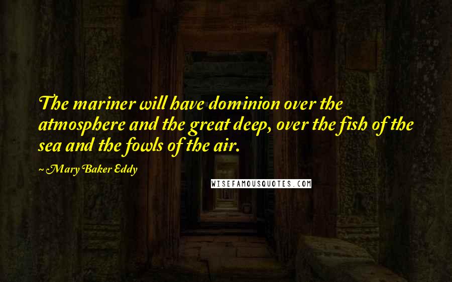 Mary Baker Eddy Quotes: The mariner will have dominion over the atmosphere and the great deep, over the fish of the sea and the fowls of the air.