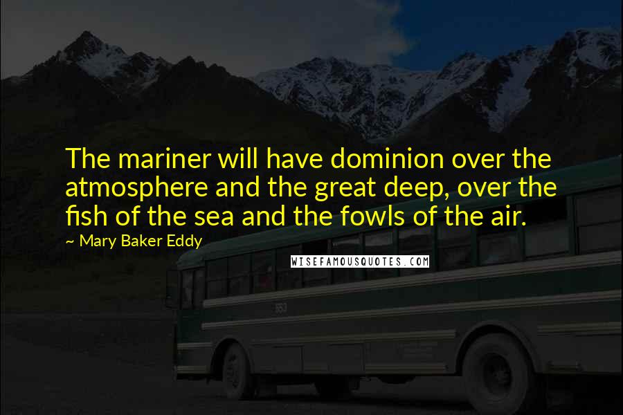Mary Baker Eddy Quotes: The mariner will have dominion over the atmosphere and the great deep, over the fish of the sea and the fowls of the air.