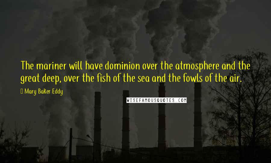 Mary Baker Eddy Quotes: The mariner will have dominion over the atmosphere and the great deep, over the fish of the sea and the fowls of the air.