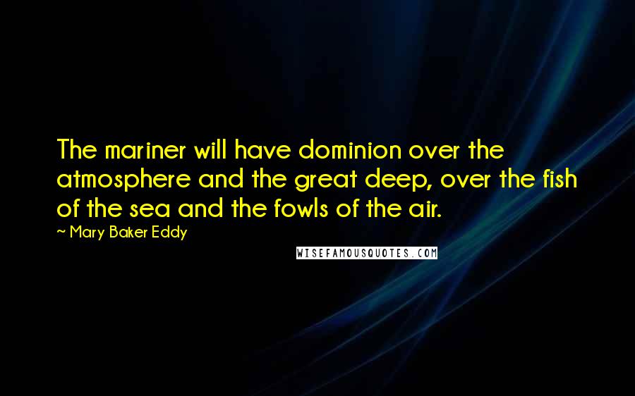 Mary Baker Eddy Quotes: The mariner will have dominion over the atmosphere and the great deep, over the fish of the sea and the fowls of the air.