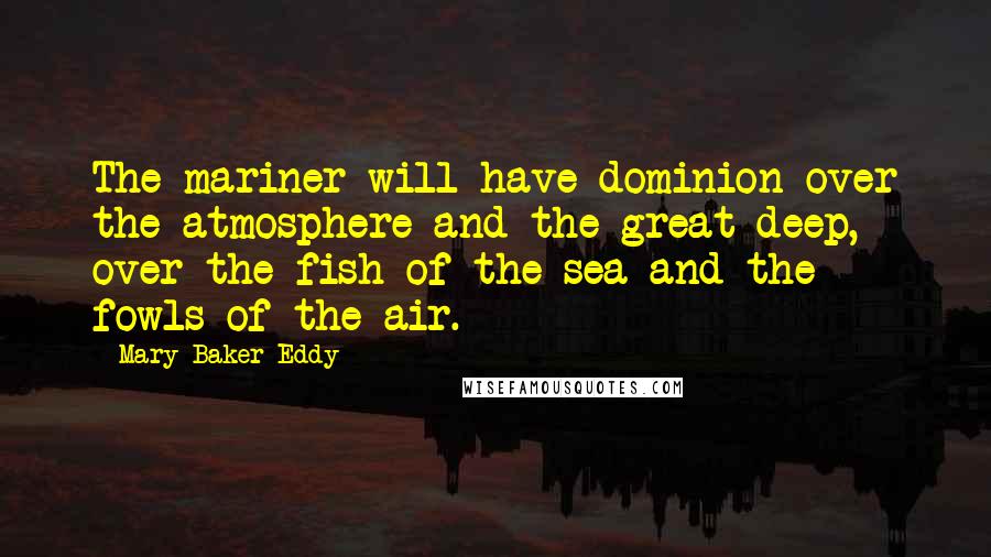 Mary Baker Eddy Quotes: The mariner will have dominion over the atmosphere and the great deep, over the fish of the sea and the fowls of the air.