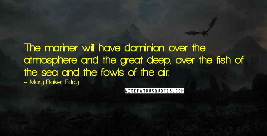 Mary Baker Eddy Quotes: The mariner will have dominion over the atmosphere and the great deep, over the fish of the sea and the fowls of the air.