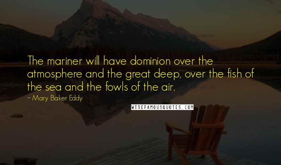 Mary Baker Eddy Quotes: The mariner will have dominion over the atmosphere and the great deep, over the fish of the sea and the fowls of the air.