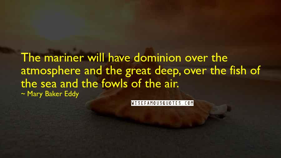 Mary Baker Eddy Quotes: The mariner will have dominion over the atmosphere and the great deep, over the fish of the sea and the fowls of the air.