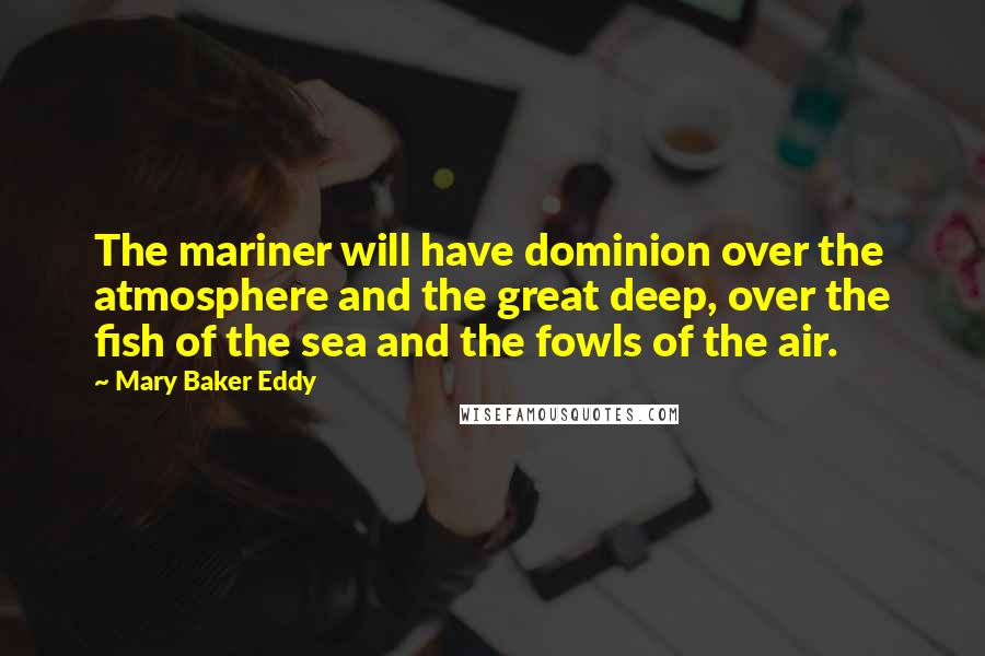 Mary Baker Eddy Quotes: The mariner will have dominion over the atmosphere and the great deep, over the fish of the sea and the fowls of the air.