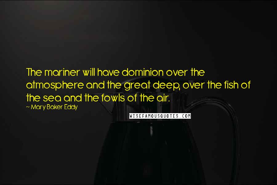 Mary Baker Eddy Quotes: The mariner will have dominion over the atmosphere and the great deep, over the fish of the sea and the fowls of the air.