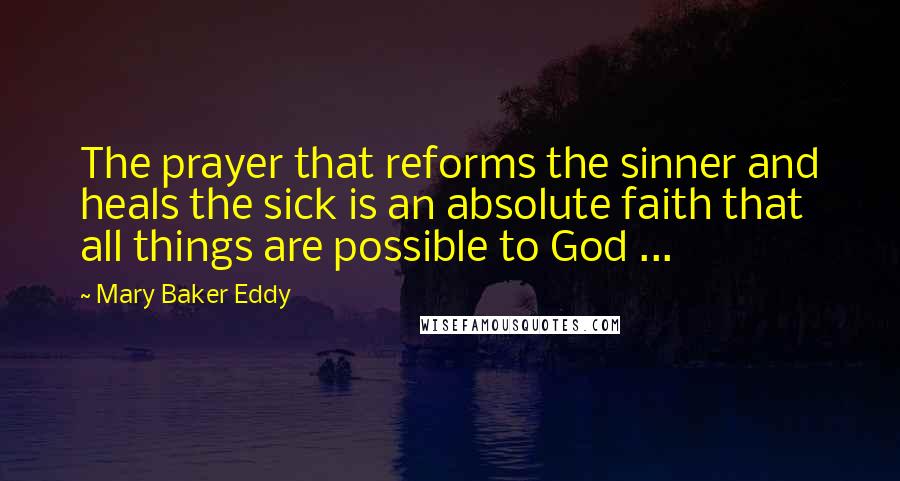 Mary Baker Eddy Quotes: The prayer that reforms the sinner and heals the sick is an absolute faith that all things are possible to God ...