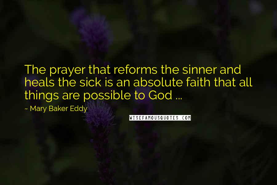 Mary Baker Eddy Quotes: The prayer that reforms the sinner and heals the sick is an absolute faith that all things are possible to God ...