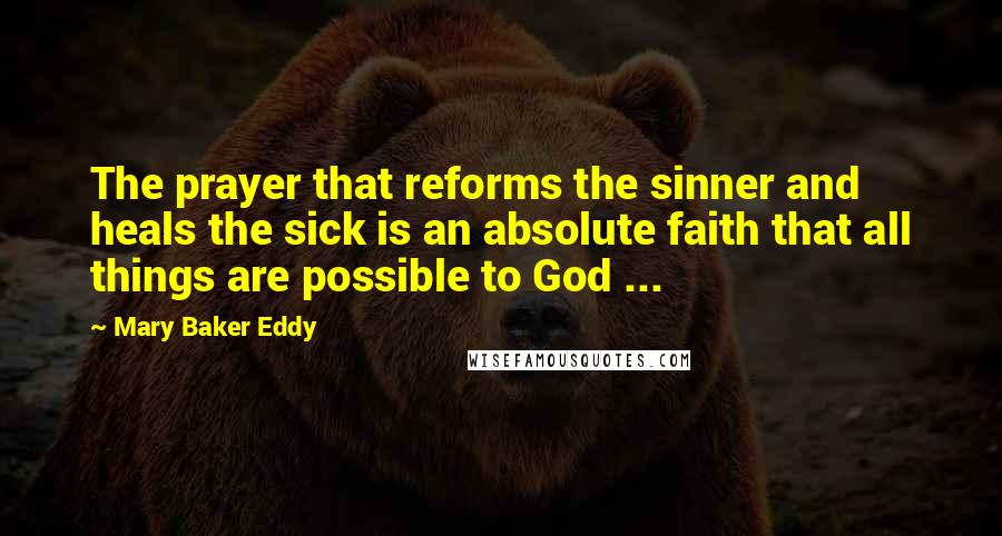 Mary Baker Eddy Quotes: The prayer that reforms the sinner and heals the sick is an absolute faith that all things are possible to God ...