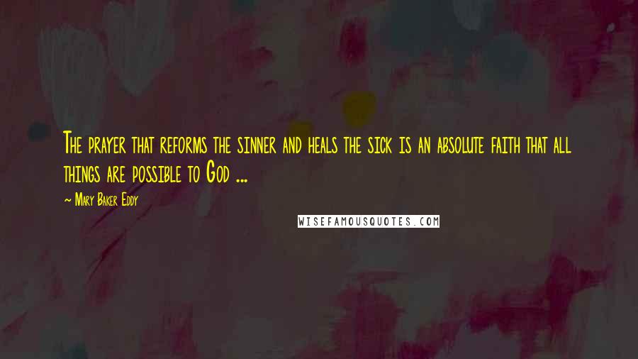 Mary Baker Eddy Quotes: The prayer that reforms the sinner and heals the sick is an absolute faith that all things are possible to God ...