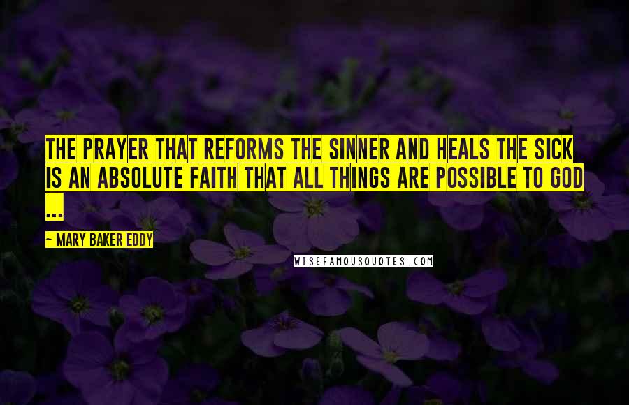 Mary Baker Eddy Quotes: The prayer that reforms the sinner and heals the sick is an absolute faith that all things are possible to God ...