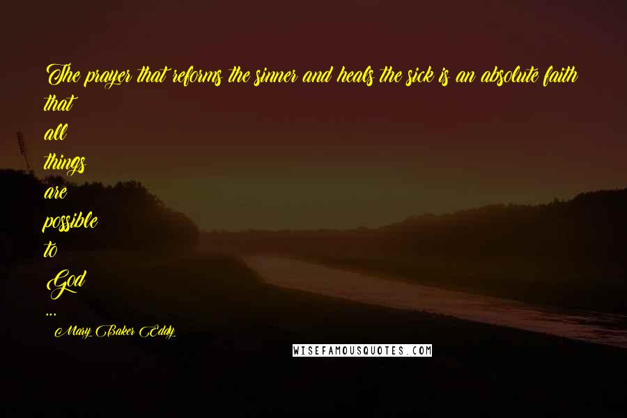 Mary Baker Eddy Quotes: The prayer that reforms the sinner and heals the sick is an absolute faith that all things are possible to God ...