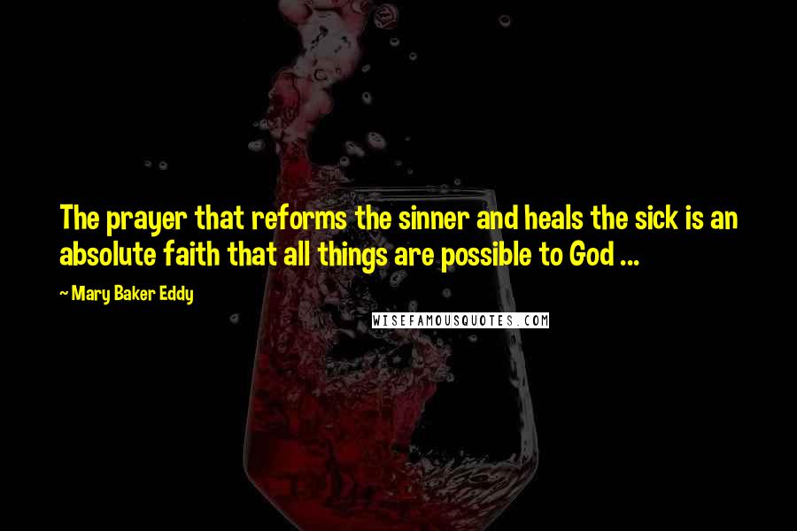 Mary Baker Eddy Quotes: The prayer that reforms the sinner and heals the sick is an absolute faith that all things are possible to God ...