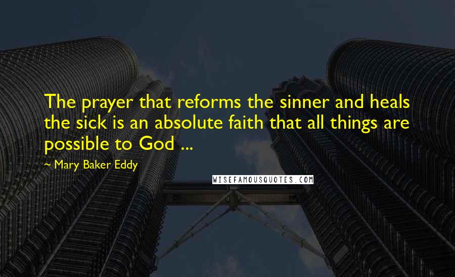 Mary Baker Eddy Quotes: The prayer that reforms the sinner and heals the sick is an absolute faith that all things are possible to God ...