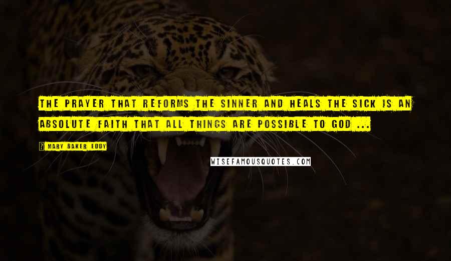 Mary Baker Eddy Quotes: The prayer that reforms the sinner and heals the sick is an absolute faith that all things are possible to God ...