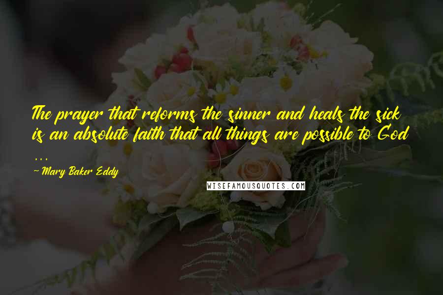 Mary Baker Eddy Quotes: The prayer that reforms the sinner and heals the sick is an absolute faith that all things are possible to God ...