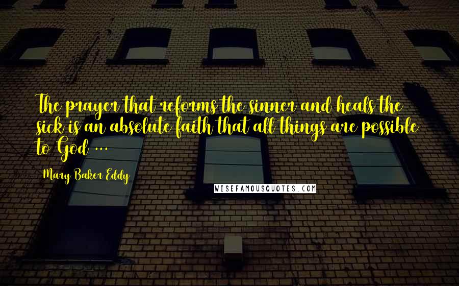 Mary Baker Eddy Quotes: The prayer that reforms the sinner and heals the sick is an absolute faith that all things are possible to God ...