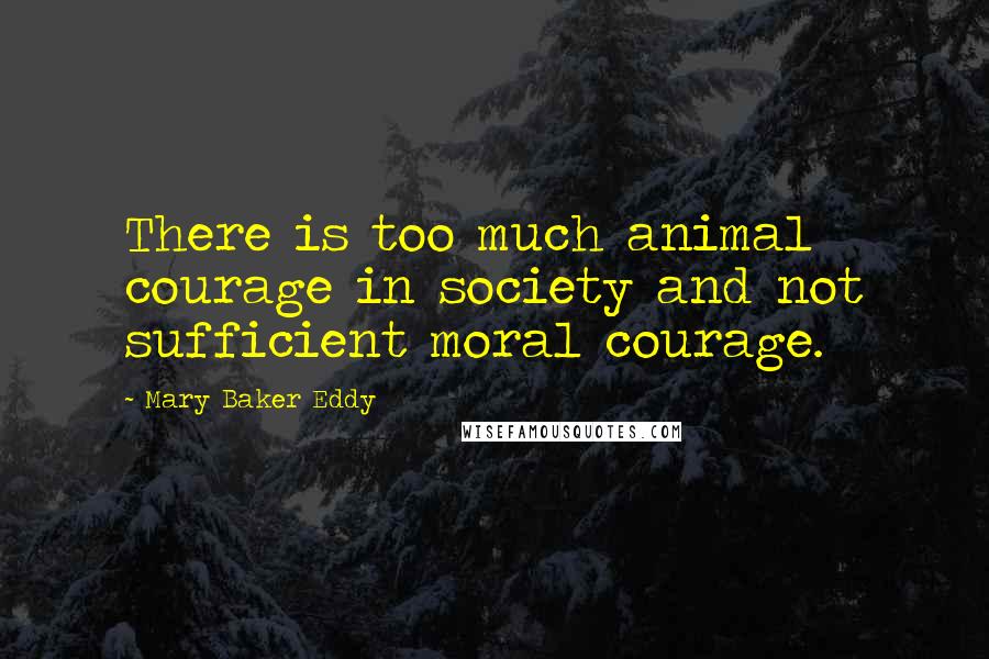 Mary Baker Eddy Quotes: There is too much animal courage in society and not sufficient moral courage.