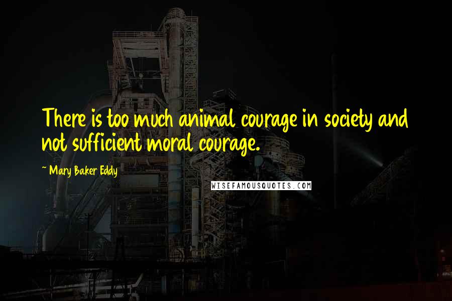 Mary Baker Eddy Quotes: There is too much animal courage in society and not sufficient moral courage.