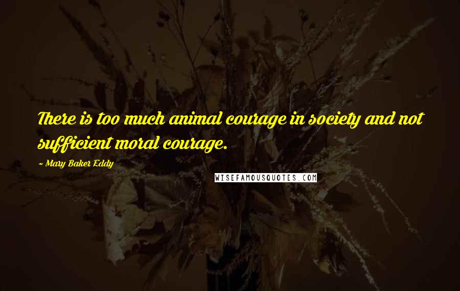 Mary Baker Eddy Quotes: There is too much animal courage in society and not sufficient moral courage.
