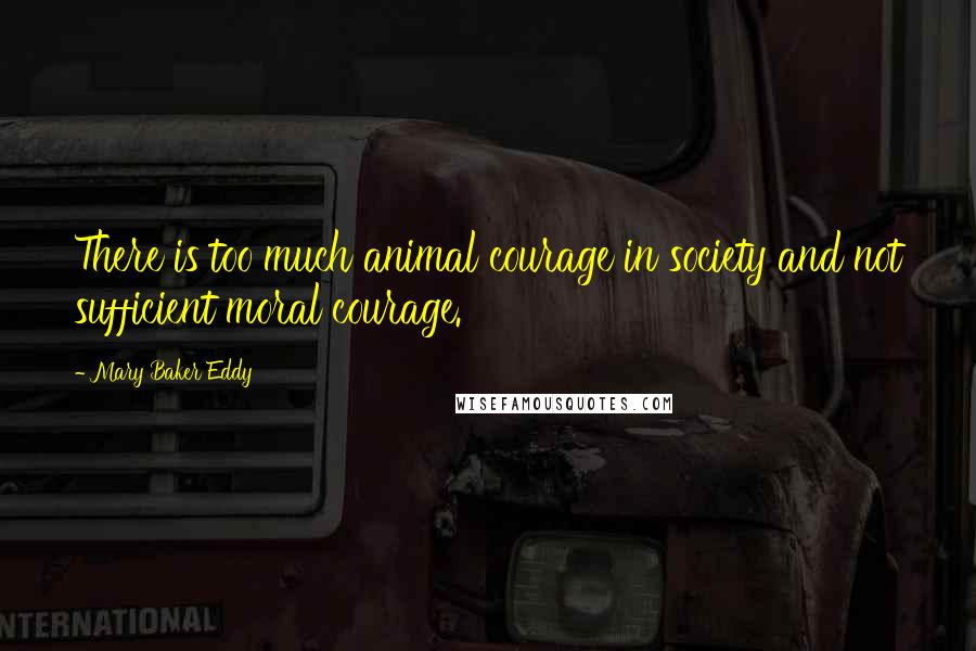 Mary Baker Eddy Quotes: There is too much animal courage in society and not sufficient moral courage.