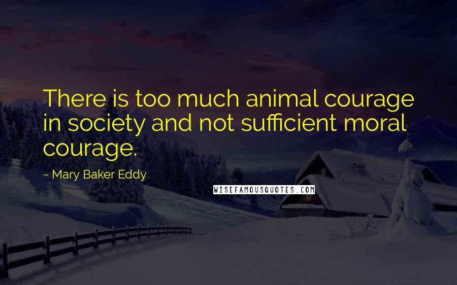 Mary Baker Eddy Quotes: There is too much animal courage in society and not sufficient moral courage.