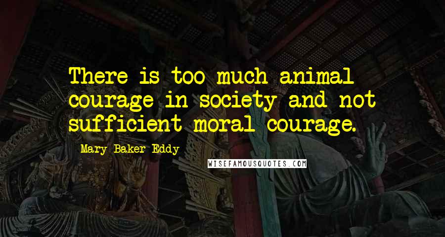 Mary Baker Eddy Quotes: There is too much animal courage in society and not sufficient moral courage.
