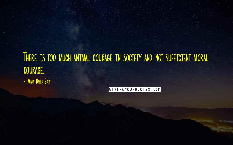 Mary Baker Eddy Quotes: There is too much animal courage in society and not sufficient moral courage.