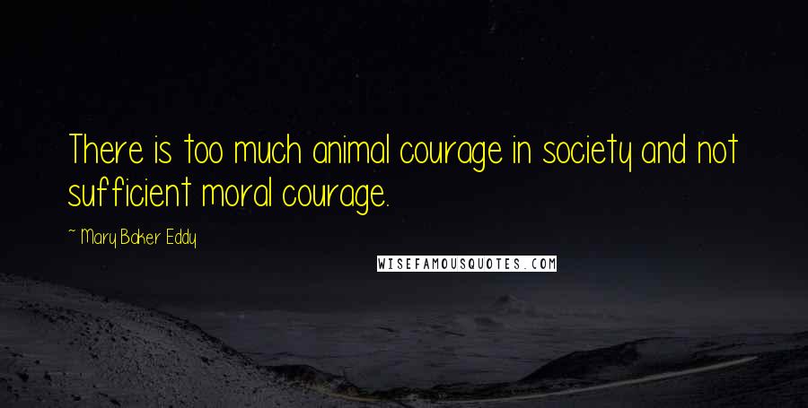 Mary Baker Eddy Quotes: There is too much animal courage in society and not sufficient moral courage.