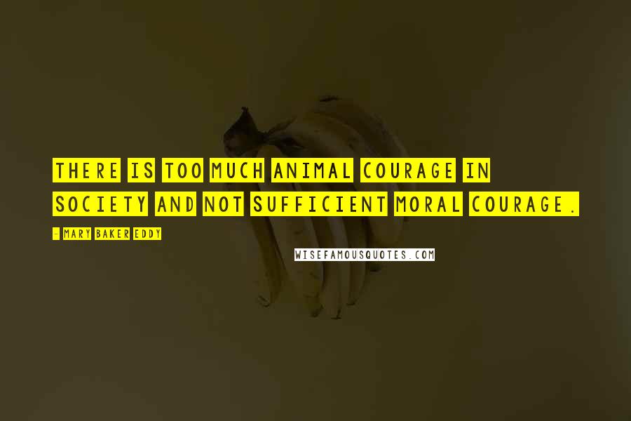 Mary Baker Eddy Quotes: There is too much animal courage in society and not sufficient moral courage.