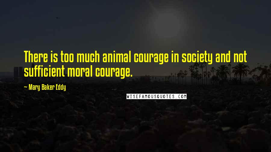 Mary Baker Eddy Quotes: There is too much animal courage in society and not sufficient moral courage.