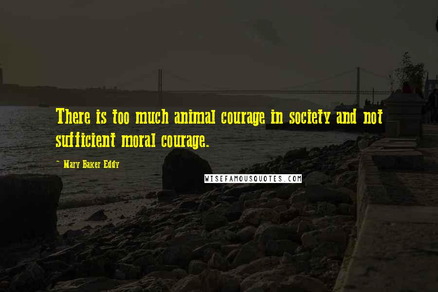 Mary Baker Eddy Quotes: There is too much animal courage in society and not sufficient moral courage.