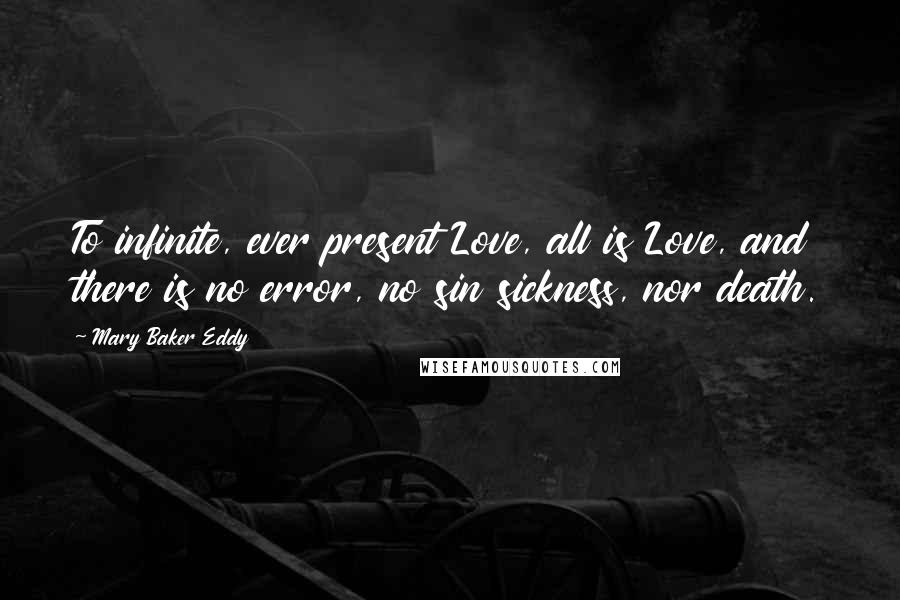 Mary Baker Eddy Quotes: To infinite, ever present Love, all is Love, and there is no error, no sin sickness, nor death.