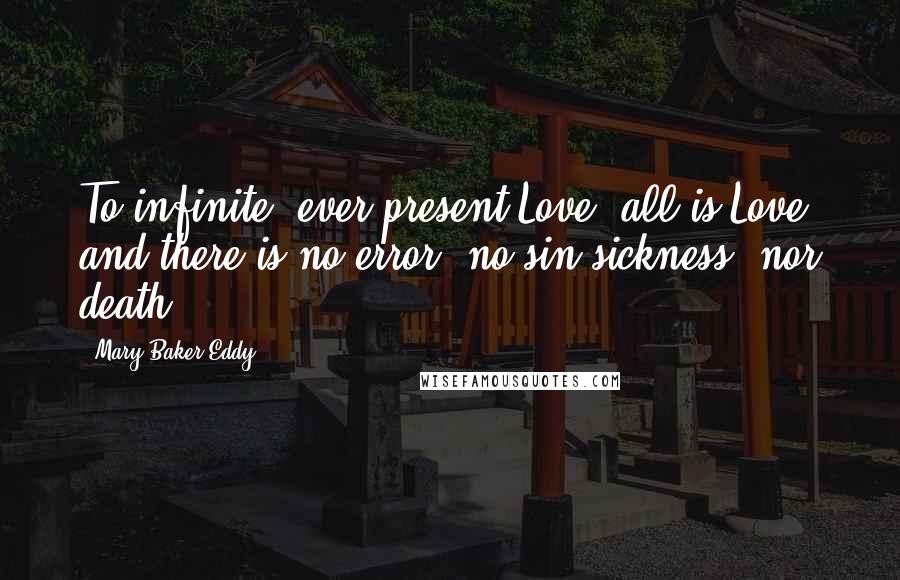 Mary Baker Eddy Quotes: To infinite, ever present Love, all is Love, and there is no error, no sin sickness, nor death.