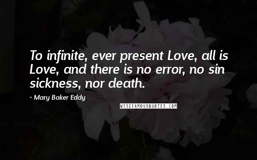 Mary Baker Eddy Quotes: To infinite, ever present Love, all is Love, and there is no error, no sin sickness, nor death.