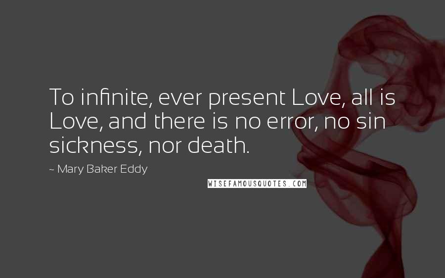 Mary Baker Eddy Quotes: To infinite, ever present Love, all is Love, and there is no error, no sin sickness, nor death.