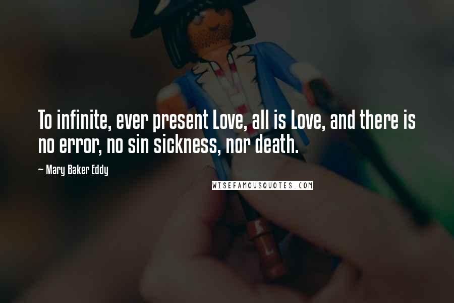 Mary Baker Eddy Quotes: To infinite, ever present Love, all is Love, and there is no error, no sin sickness, nor death.