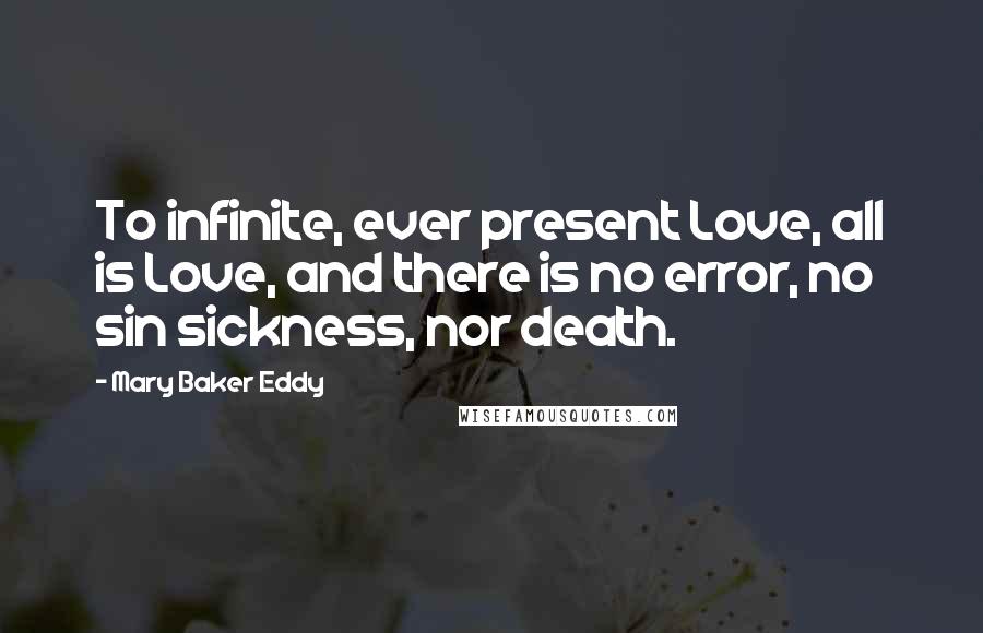 Mary Baker Eddy Quotes: To infinite, ever present Love, all is Love, and there is no error, no sin sickness, nor death.