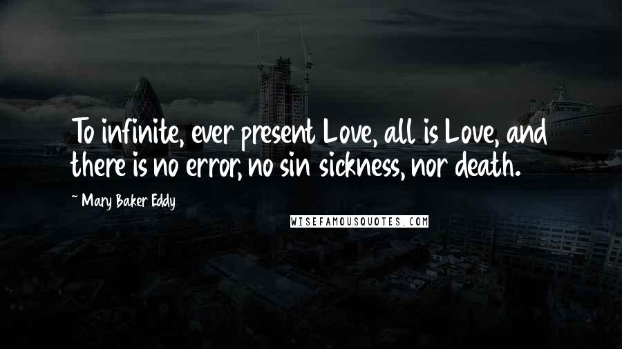 Mary Baker Eddy Quotes: To infinite, ever present Love, all is Love, and there is no error, no sin sickness, nor death.