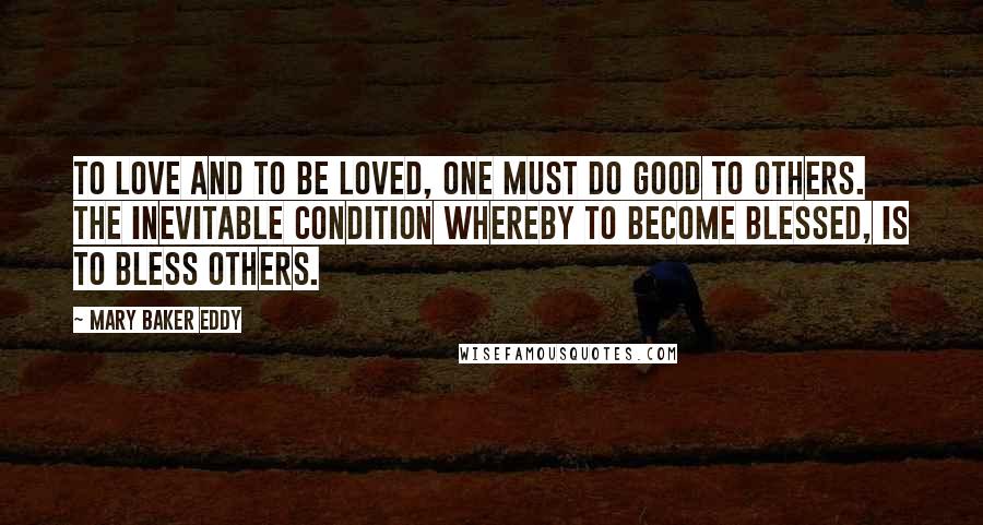 Mary Baker Eddy Quotes: To love and to be loved, one must do good to others. The inevitable condition whereby to become blessed, is to bless others.