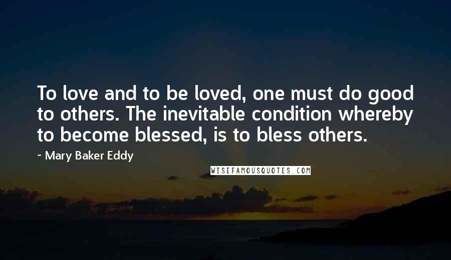 Mary Baker Eddy Quotes: To love and to be loved, one must do good to others. The inevitable condition whereby to become blessed, is to bless others.