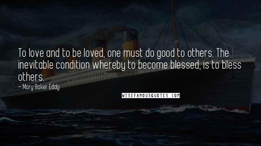 Mary Baker Eddy Quotes: To love and to be loved, one must do good to others. The inevitable condition whereby to become blessed, is to bless others.