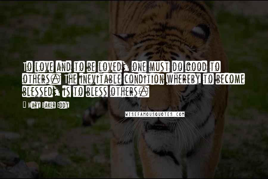 Mary Baker Eddy Quotes: To love and to be loved, one must do good to others. The inevitable condition whereby to become blessed, is to bless others.