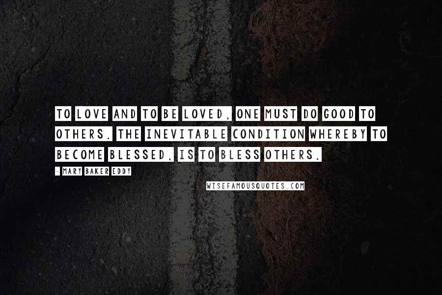 Mary Baker Eddy Quotes: To love and to be loved, one must do good to others. The inevitable condition whereby to become blessed, is to bless others.