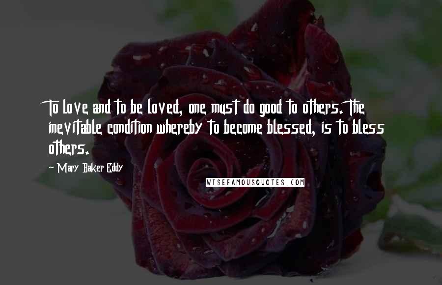 Mary Baker Eddy Quotes: To love and to be loved, one must do good to others. The inevitable condition whereby to become blessed, is to bless others.