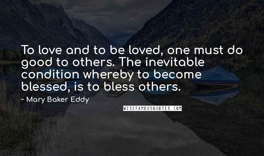 Mary Baker Eddy Quotes: To love and to be loved, one must do good to others. The inevitable condition whereby to become blessed, is to bless others.